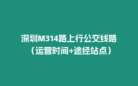 深圳M314路上行公交線路（運營時間+途經(jīng)站點）