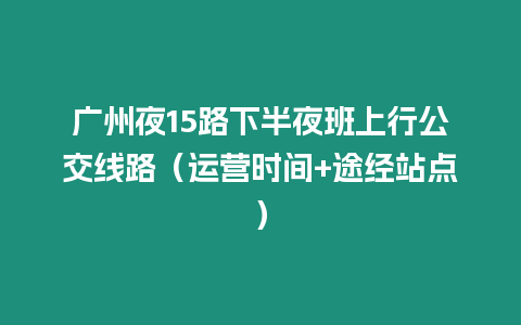 廣州夜15路下半夜班上行公交線路（運營時間+途經站點）