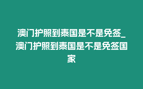 澳門護照到泰國是不是免簽_澳門護照到泰國是不是免簽國家