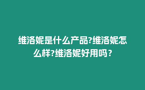 維洛妮是什么產(chǎn)品?維洛妮怎么樣?維洛妮好用嗎？