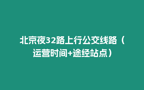 北京夜32路上行公交線路（運(yùn)營(yíng)時(shí)間+途經(jīng)站點(diǎn)）