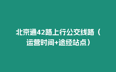 北京通42路上行公交線路（運營時間+途經站點）