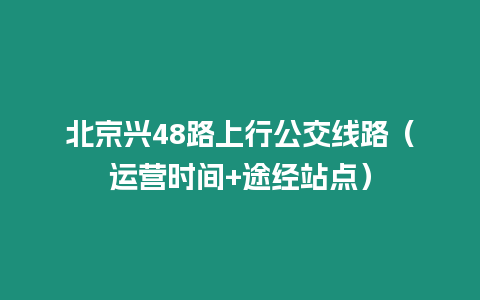 北京興48路上行公交線路（運營時間+途經站點）