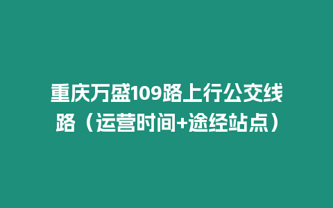 重慶萬盛109路上行公交線路（運(yùn)營時間+途經(jīng)站點(diǎn)）