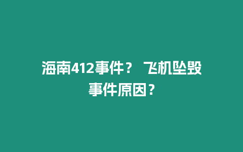 海南412事件？ 飛機墜毀事件原因？