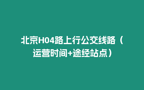 北京H04路上行公交線路（運營時間+途經站點）