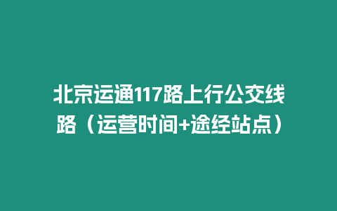 北京運通117路上行公交線路（運營時間+途經站點）