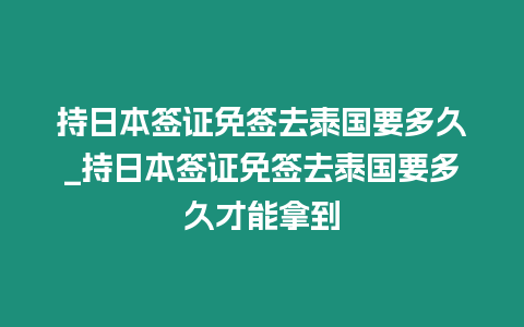 持日本簽證免簽去泰國要多久_持日本簽證免簽去泰國要多久才能拿到