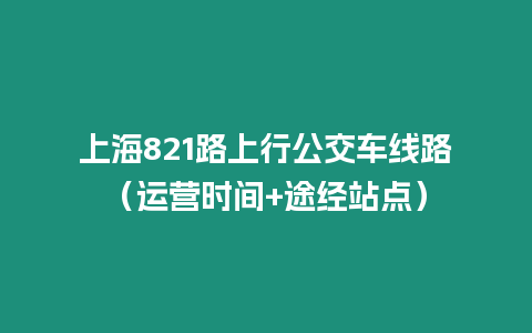 上海821路上行公交車線路（運營時間+途經站點）