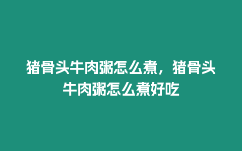 豬骨頭牛肉粥怎么煮，豬骨頭牛肉粥怎么煮好吃