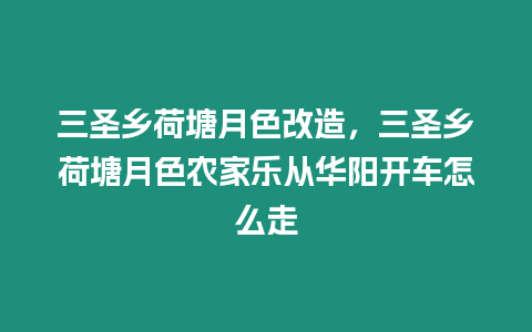 三圣鄉(xiāng)荷塘月色改造，三圣鄉(xiāng)荷塘月色農(nóng)家樂從華陽開車怎么走