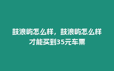 鼓浪嶼怎么樣，鼓浪嶼怎么樣才能買到35元車票