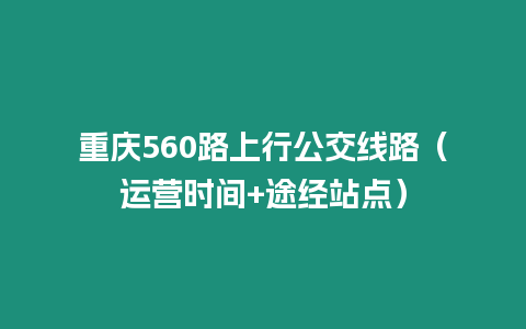 重慶560路上行公交線路（運營時間+途經(jīng)站點）