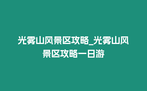 光霧山風(fēng)景區(qū)攻略_光霧山風(fēng)景區(qū)攻略一日游