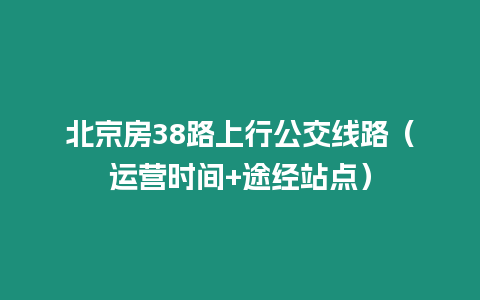 北京房38路上行公交線路（運營時間+途經站點）