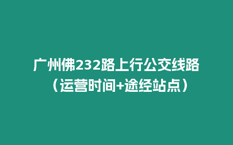 廣州佛232路上行公交線路（運營時間+途經站點）