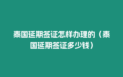 泰國延期簽證怎樣辦理的（泰國延期簽證多少錢）