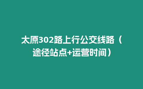 太原302路上行公交線路（途徑站點+運營時間）