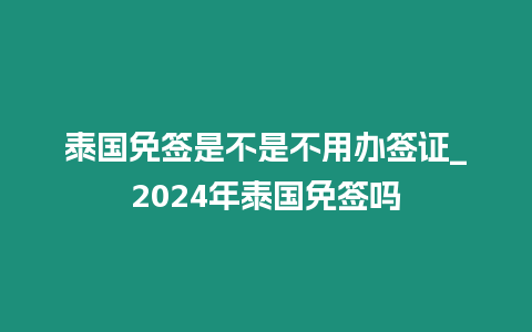 泰國免簽是不是不用辦簽證_2024年泰國免簽嗎