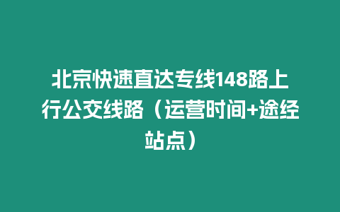 北京快速直達專線148路上行公交線路（運營時間+途經站點）