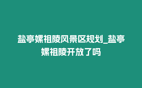 鹽亭嫘祖陵風(fēng)景區(qū)規(guī)劃_鹽亭嫘祖陵開(kāi)放了嗎