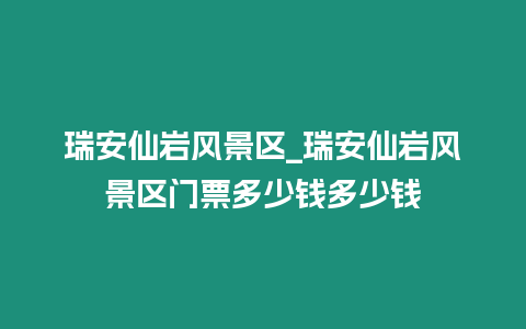 瑞安仙巖風景區_瑞安仙巖風景區門票多少錢多少錢