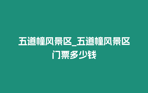 五道幢風景區_五道幢風景區門票多少錢