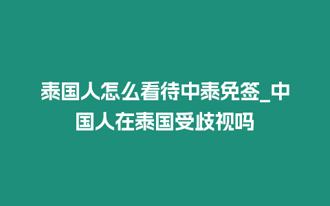 泰國人怎么看待中泰免簽_中國人在泰國受歧視嗎