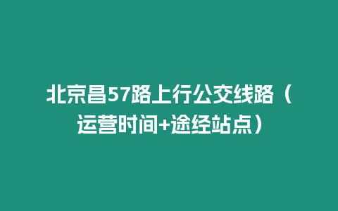 北京昌57路上行公交線路（運營時間+途經站點）