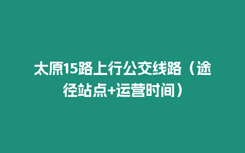 太原15路上行公交線路（途徑站點+運營時間）