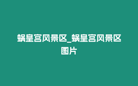 蝸皇宮風景區_蝸皇宮風景區圖片