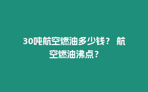 30噸航空燃油多少錢？ 航空燃油沸點？