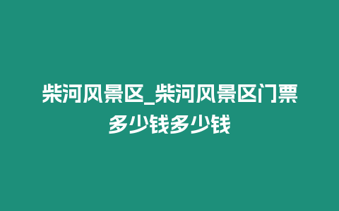 柴河風景區_柴河風景區門票多少錢多少錢