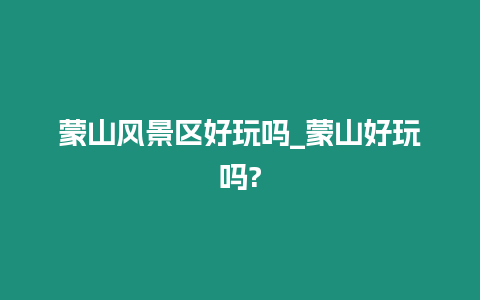 蒙山風景區好玩嗎_蒙山好玩嗎?