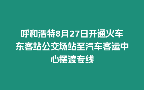 呼和浩特8月27日開通火車東客站公交場站至汽車客運中心擺渡專線