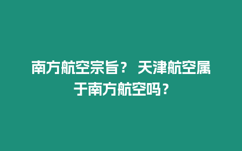 南方航空宗旨？ 天津航空屬于南方航空嗎？