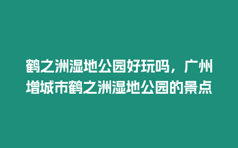 鶴之洲濕地公園好玩嗎，廣州增城市鶴之洲濕地公園的景點