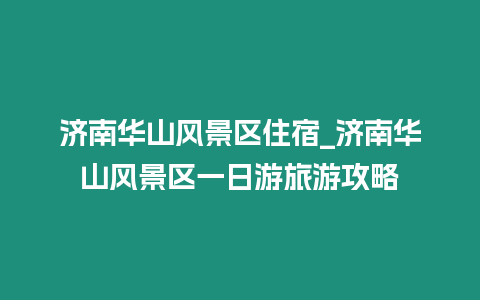 濟(jì)南華山風(fēng)景區(qū)住宿_濟(jì)南華山風(fēng)景區(qū)一日游旅游攻略