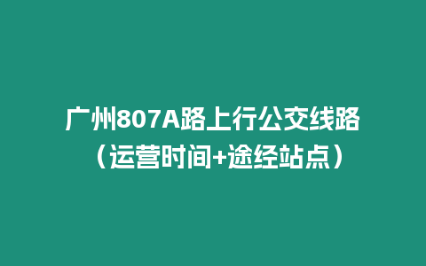 廣州807A路上行公交線路（運(yùn)營(yíng)時(shí)間+途經(jīng)站點(diǎn)）