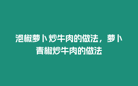 泡椒蘿卜炒牛肉的做法，蘿卜青椒炒牛肉的做法