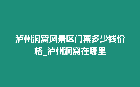 瀘州洞窩風景區門票多少錢價格_瀘州洞窩在哪里