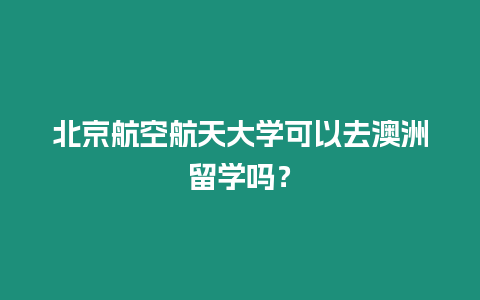 北京航空航天大學可以去澳洲留學嗎？