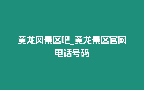 黃龍風(fēng)景區(qū)吧_黃龍景區(qū)官網(wǎng)電話號(hào)碼