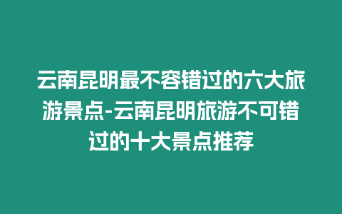 云南昆明最不容錯過的六大旅游景點-云南昆明旅游不可錯過的十大景點推薦