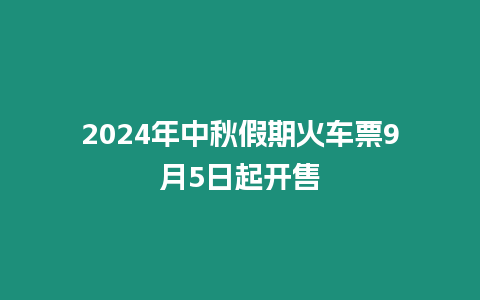 2024年中秋假期火車票9月5日起開售