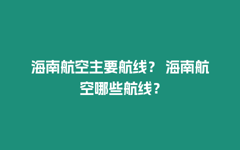 海南航空主要航線？ 海南航空哪些航線？