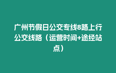 廣州節假日公交專線8路上行公交線路（運營時間+途經站點）