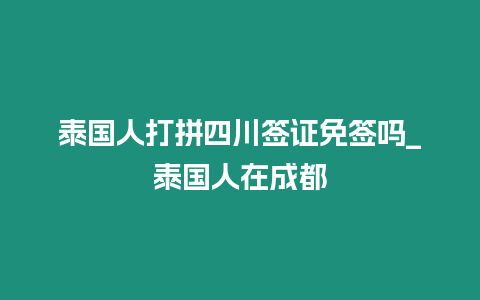 泰國人打拼四川簽證免簽嗎_泰國人在成都