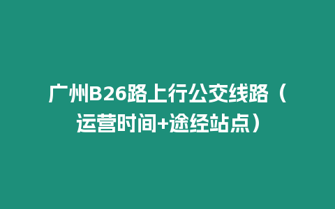 廣州B26路上行公交線路（運(yùn)營時(shí)間+途經(jīng)站點(diǎn)）