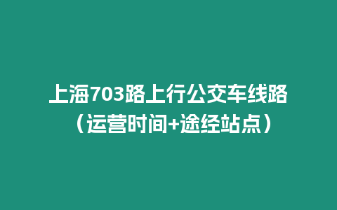 上海703路上行公交車線路（運營時間+途經站點）